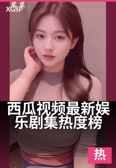 西瓜视频最新娱乐剧集热度榜 - 解锁追剧风向标，全网热议新番一网打尽-热度榜视频