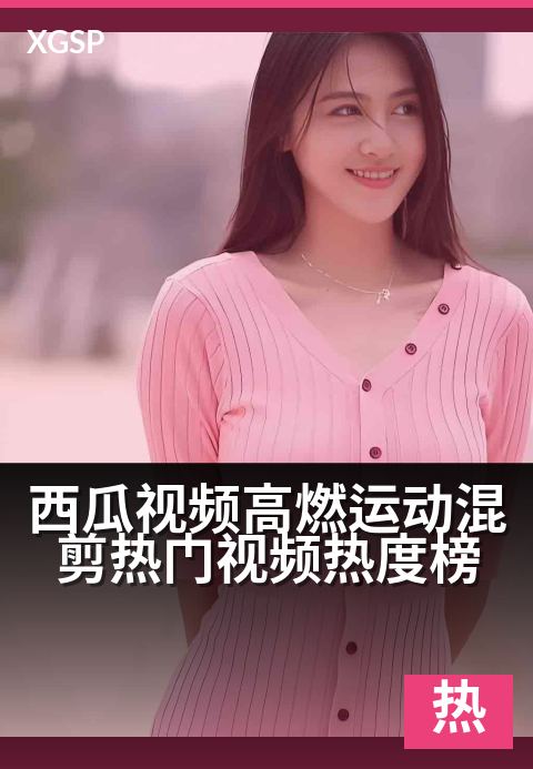 西瓜视频高燃运动混剪热门视频热度榜 - 点燃你的运动魂，挑战与汗水的高光时刻-言情热门视频