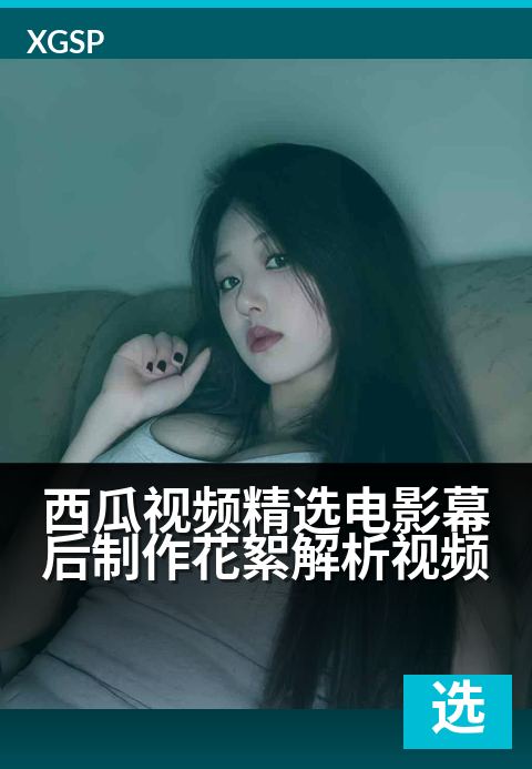 西瓜视频精选电影幕后制作花絮解析视频 - 探索银幕魔法，揭秘爆款电影背后的拍摄秘辛-精选视频