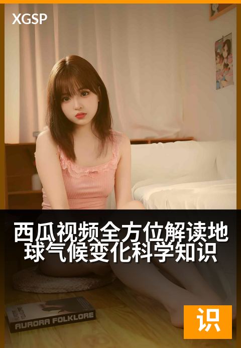 西瓜视频全方位解读地球气候变化科学知识 - 探索地球脉动，解码气候变化的现在与未来-知识视频