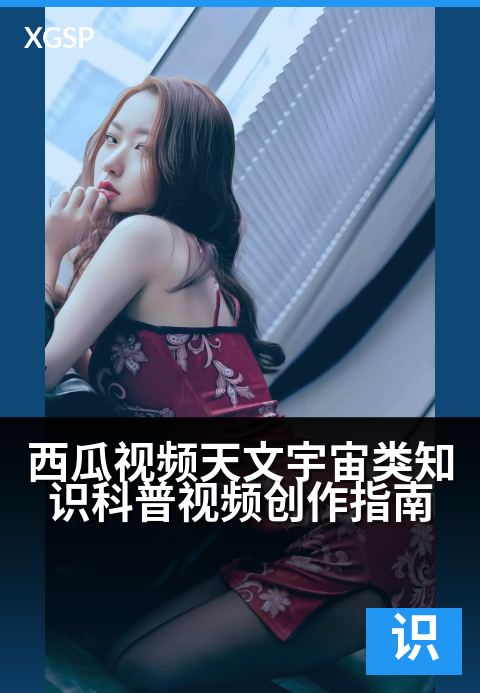 西瓜视频天文宇宙类知识科普视频创作指南 - 天文宇宙主题视频的选题、脚本与拍摄要点-知识视频