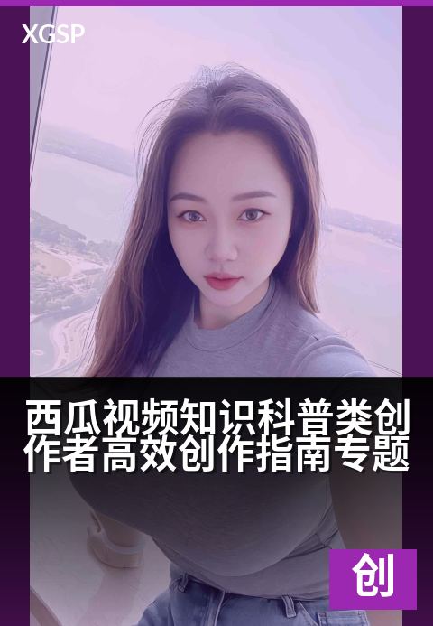西瓜视频知识科普类创作者高效创作指南专题 - 创作者必读：高效科普内容创作与运营全攻略-创作者专题视频