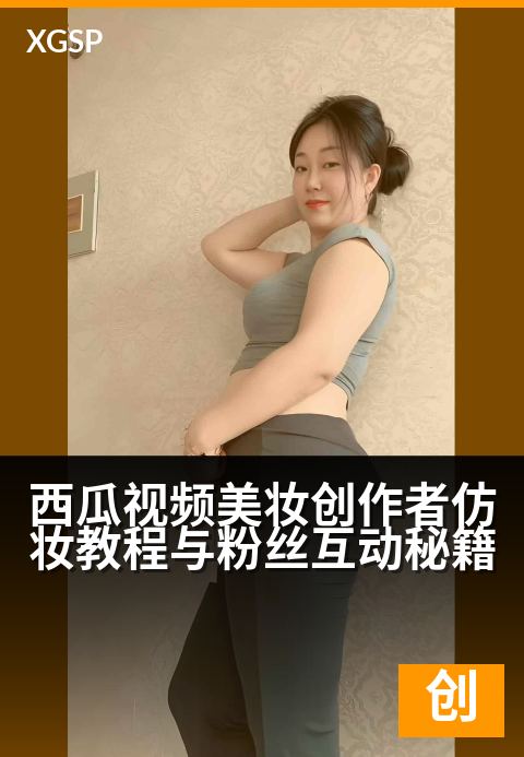 西瓜视频美妆创作者仿妆教程与粉丝互动秘籍 - 美妆变身术：爆款仿妆教学与高粘性粉丝养成攻略-创作者专题视频