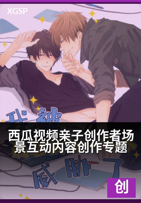 西瓜视频亲子创作者场景互动内容创作专题 - 解锁创意亲子互动，打造家庭专属高光时刻-创作者专题视频