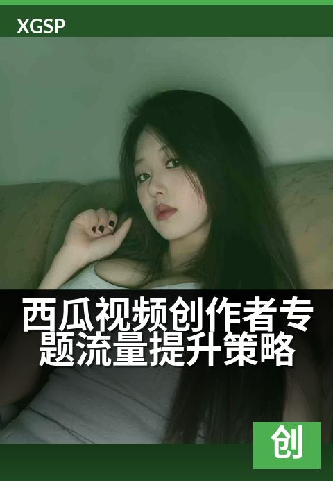 西瓜视频创作者专题流量提升策略 - 新视角：专题创作引爆流量