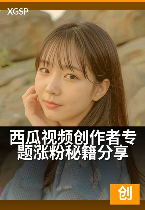 西瓜视频创作者专题涨粉秘籍分享 - 5个技巧助你粉丝破万