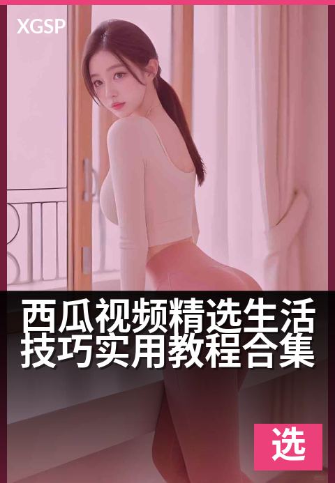 西瓜视频精选生活技巧实用教程合集 - 解锁日常难题的妙招集锦