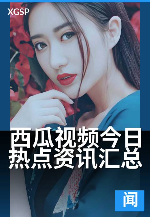 西瓜视频今日热点资讯汇总 - 晚间焦点,热搜速览